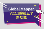 Global Mapper V22.1的前五个新功能